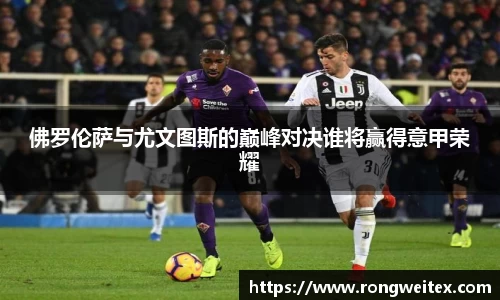 佛罗伦萨与尤文图斯的巅峰对决谁将赢得意甲荣耀