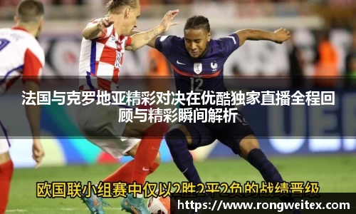 法国与克罗地亚精彩对决在优酷独家直播全程回顾与精彩瞬间解析