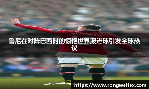 鲁尼在对阵巴西时的惊艳世界波进球引发全球热议