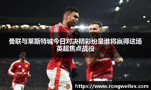 曼联与莱斯特城今日对决精彩纷呈谁将赢得这场英超焦点战役