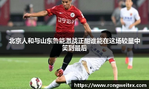 北京人和与山东鲁能激战正酣谁能在这场较量中笑到最后
