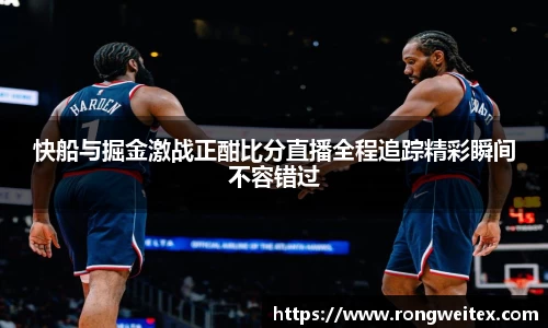 快船与掘金激战正酣比分直播全程追踪精彩瞬间不容错过