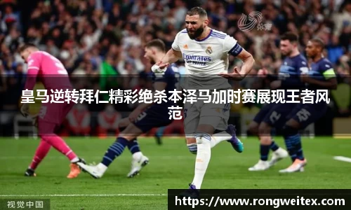 皇马逆转拜仁精彩绝杀本泽马加时赛展现王者风范