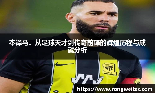 本泽马：从足球天才到传奇前锋的辉煌历程与成就分析