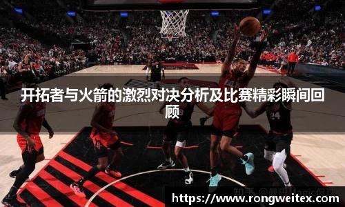 开拓者与火箭的激烈对决分析及比赛精彩瞬间回顾