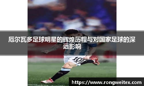 厄尔瓦多足球明星的辉煌历程与对国家足球的深远影响