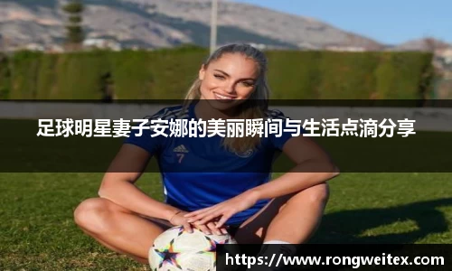 足球明星妻子安娜的美丽瞬间与生活点滴分享