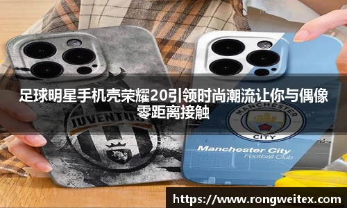 足球明星手机壳荣耀20引领时尚潮流让你与偶像零距离接触