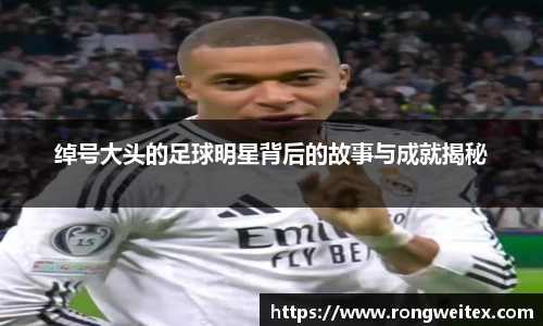 绰号大头的足球明星背后的故事与成就揭秘